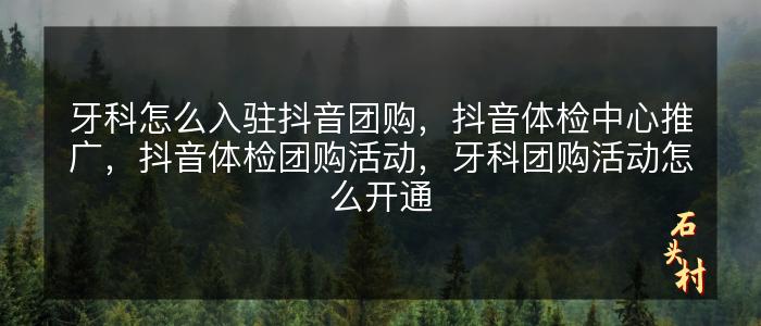 牙科怎么入驻抖音团购，抖音体检中心推广，抖音体检团购活动，牙科团购活动怎么开通