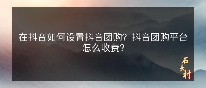 在抖音如何设置抖音团购？抖音团购平台怎么收费？