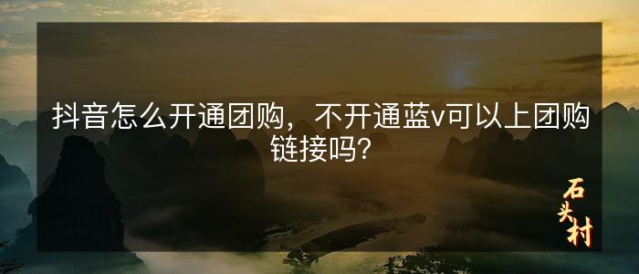 抖音怎么开通团购，不开通蓝v可以上团购链接吗？