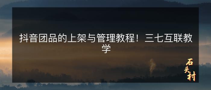 抖音团品的上架与管理教程！三七互联教学