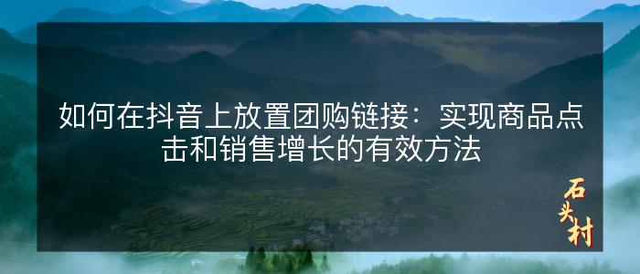 如何在抖音上放置团购链接：实现商品点击和销售增长的有效方法