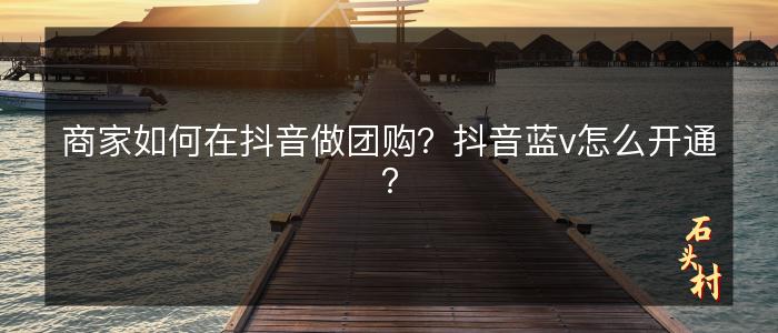 商家如何在抖音做团购？抖音蓝v怎么开通？