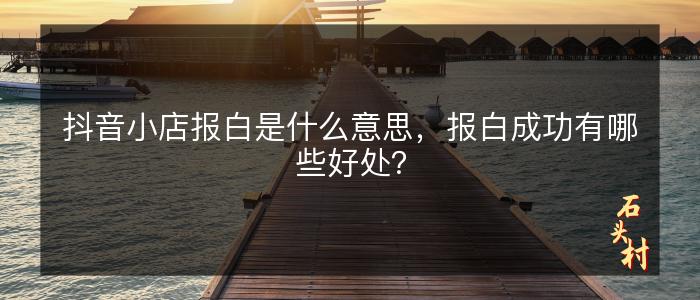 抖音小店报白是什么意思，报白成功有哪些好处？