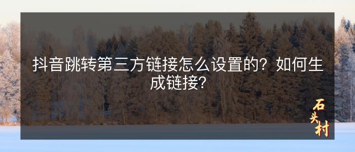 抖音跳转第三方链接怎么设置的？如何生成链接？