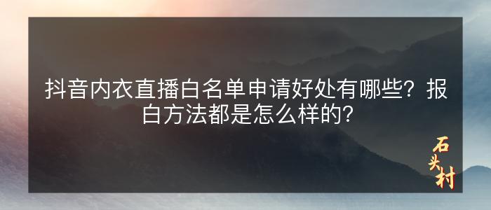 抖音内衣直播白名单申请好处有哪些？报白方法都是怎么样的？