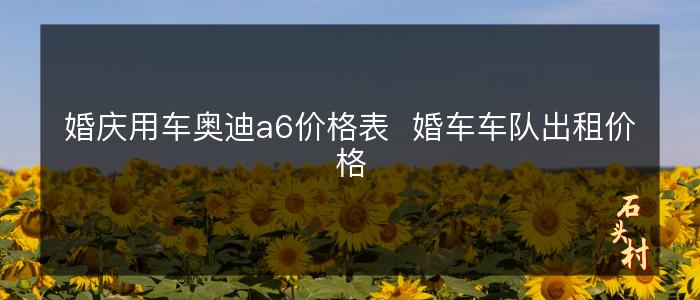 婚庆用车奥迪a6价格表  婚车车队出租价格