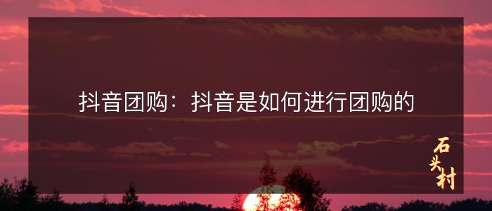 抖音团购：抖音是如何进行团购的