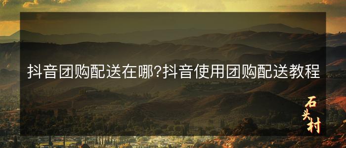 抖音团购配送在哪?抖音使用团购配送教程