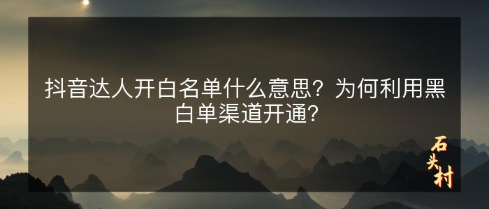 抖音达人开白名单什么意思？为何利用黑白单渠道开通？