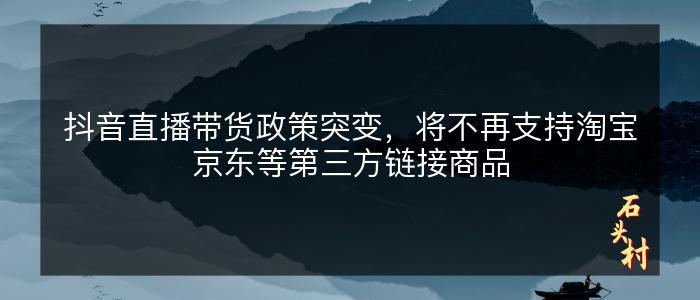 抖音直播带货政策突变，将不再支持淘宝京东等第三方链接商品