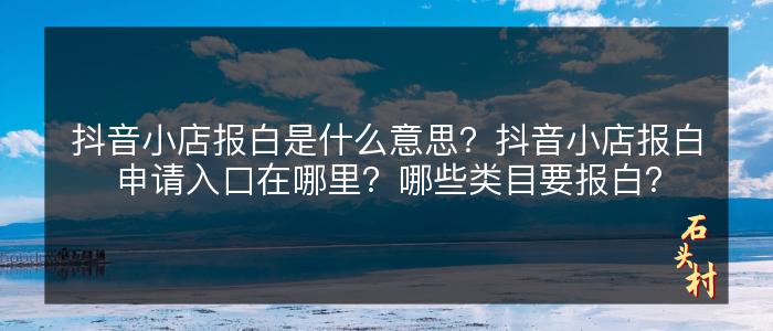 抖音小店报白是什么意思？抖音小店报白申请入口在哪里？哪些类目要报白？