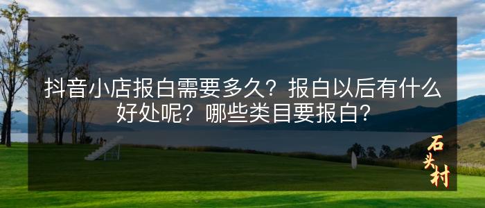 抖音小店报白需要多久？报白以后有什么好处呢？哪些类目要报白？