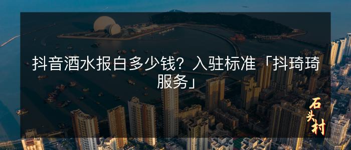 抖音酒水报白多少钱？入驻标准「抖琦琦服务」