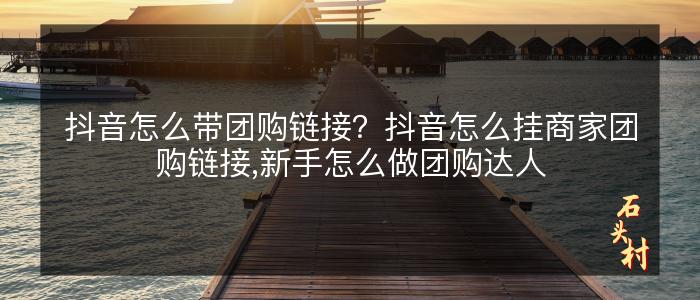抖音怎么带团购链接？抖音怎么挂商家团购链接,新手怎么做团购达人