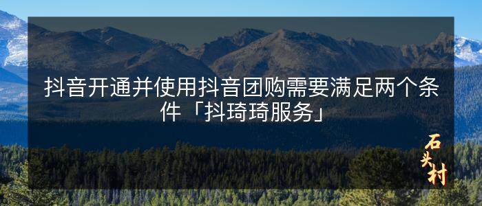 抖音开通并使用抖音团购需要满足两个条件「抖琦琦服务」