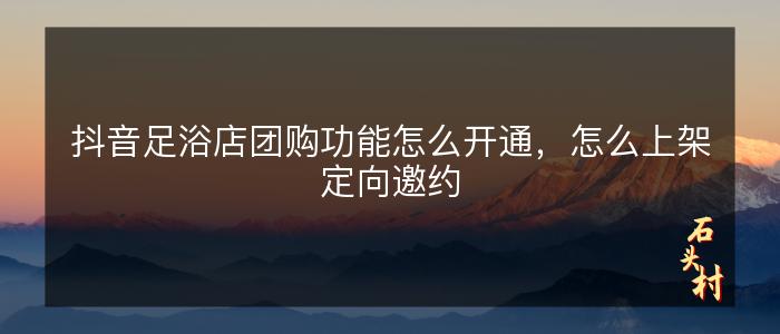 抖音足浴店团购功能怎么开通，怎么上架定向邀约