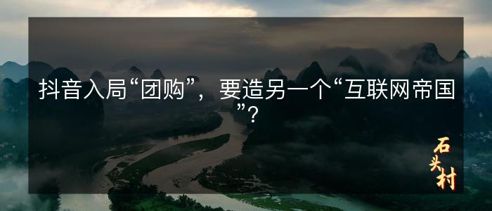 抖音入局“团购”，要造另一个“互联网帝国”？