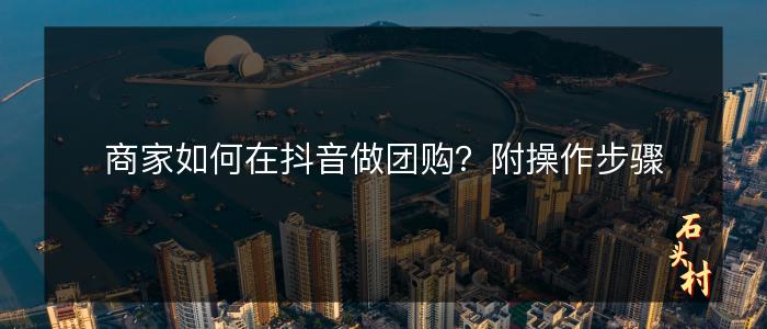 商家如何在抖音做团购？附操作步骤