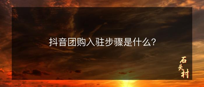 抖音团购入驻步骤是什么？