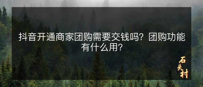 抖音开通商家团购需要交钱吗？团购功能有什么用？