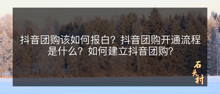 抖音团购该如何报白？抖音团购开通流程是什么？如何建立抖音团购？