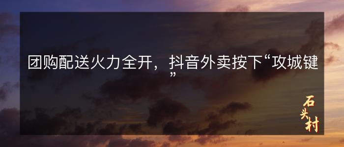 团购配送火力全开，抖音外卖按下“攻城键”