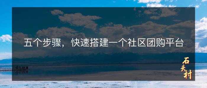 五个步骤，快速搭建一个社区团购平台