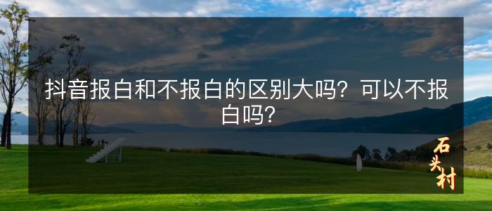 抖音报白和不报白的区别大吗？可以不报白吗？