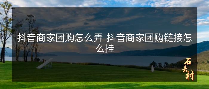抖音商家团购怎么弄 抖音商家团购链接怎么挂