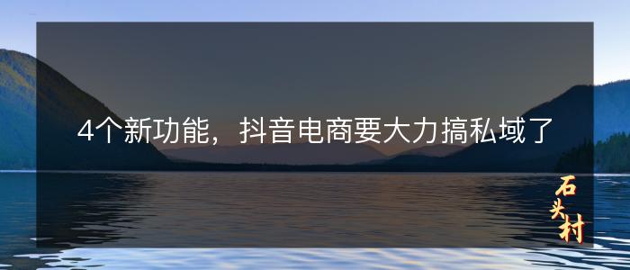 4个新功能，抖音电商要大力搞私域了