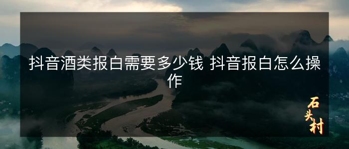 抖音酒类报白需要多少钱 抖音报白怎么操作