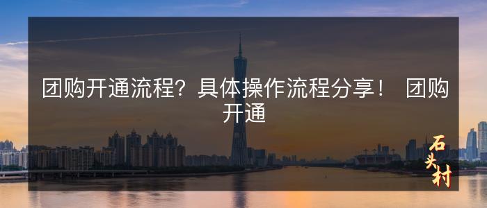 团购开通流程？具体操作流程分享！ 团购开通