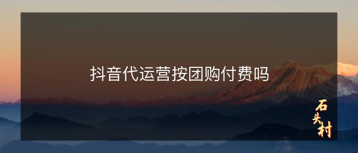 抖音代运营按团购付费吗
