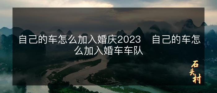自己的车怎么加入婚庆2023   自己的车怎么加入婚车车队