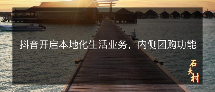 抖音开启本地化生活业务，内侧团购功能