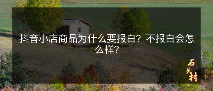 抖音小店商品为什么要报白？不报白会怎么样？