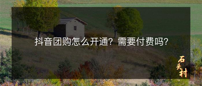 抖音团购怎么开通？需要付费吗？