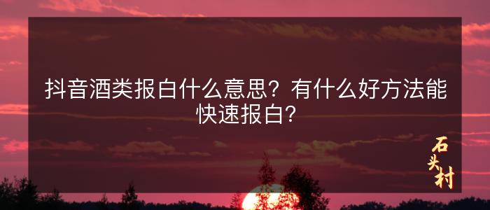 抖音酒类报白什么意思？有什么好方法能快速报白？