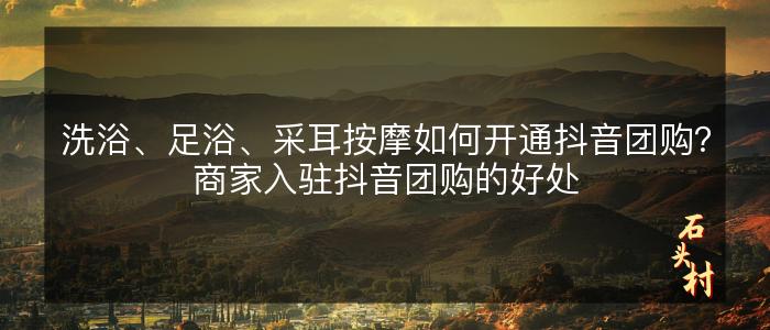 洗浴、足浴、采耳按摩如何开通抖音团购？商家入驻抖音团购的好处