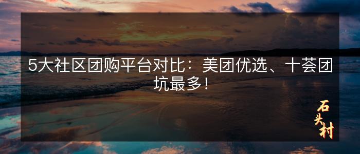 5大社区团购平台对比：美团优选、十荟团坑最多！
