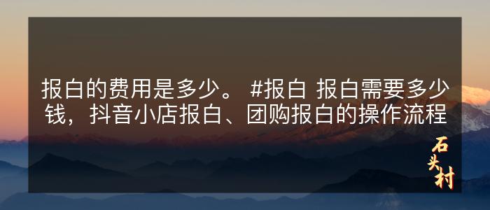 报白的费用是多少。 #报白 报白需要多少钱，抖音小店报白、团购报白的操作流程