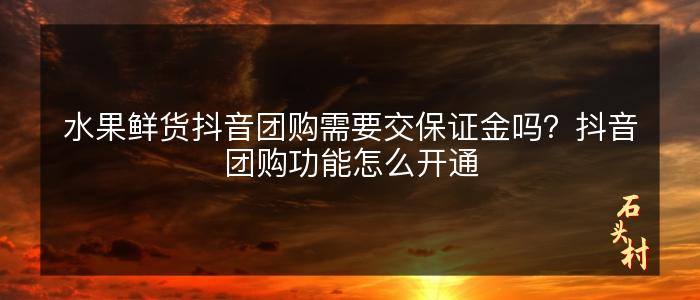 水果鲜货抖音团购需要交保证金吗？抖音团购功能怎么开通