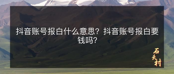 抖音账号报白什么意思？抖音账号报白要钱吗？