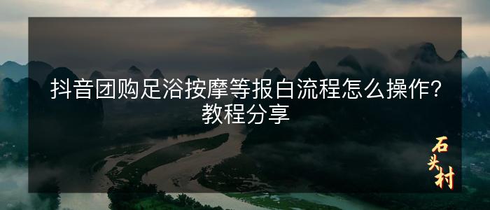 抖音团购足浴按摩等报白流程怎么操作？教程分享