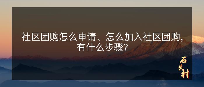 社区团购怎么申请、怎么加入社区团购，有什么步骤？