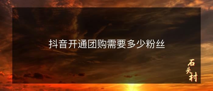 抖音开通团购需要多少粉丝