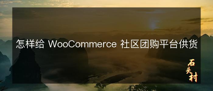 怎样给 WooCommerce 社区团购平台供货
