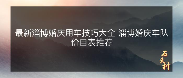 最新淄博婚庆用车技巧大全 淄博婚庆车队价目表推荐