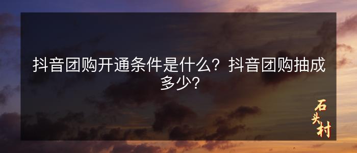 抖音团购开通条件是什么？抖音团购抽成多少？