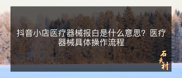 抖音小店医疗器械报白是什么意思？医疗器械具体操作流程